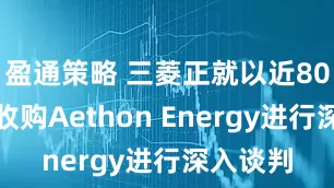 盈通策略 三菱正就以近80亿美元收购Aethon Energy进行深入谈判