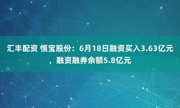 汇丰配资 恒宝股份：6月18日融资买入3.63亿元，融资融券余额5.8亿元