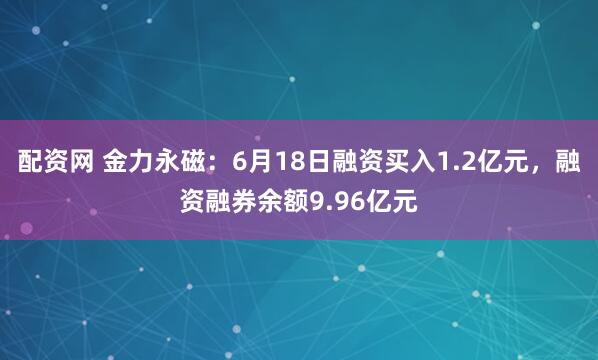 配资网 金力永磁：6月18日融资买入1.2亿元，融资融券余额9.96亿元