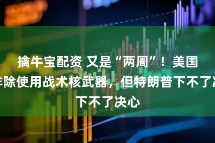擒牛宝配资 又是“两周”！美国不排除使用战术核武器，但特朗普下不了决心