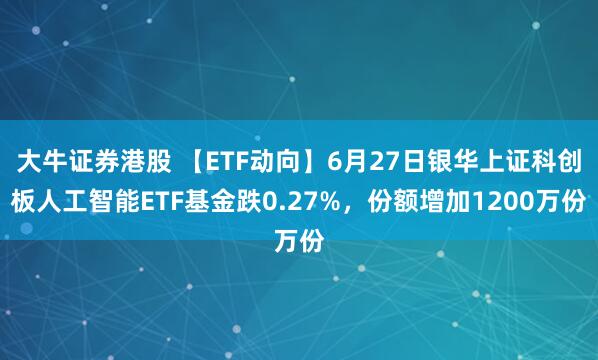大牛证券港股 【ETF动向】6月27日银华上证科创板人工智能ETF基金跌0.27%，份额增加1200万份