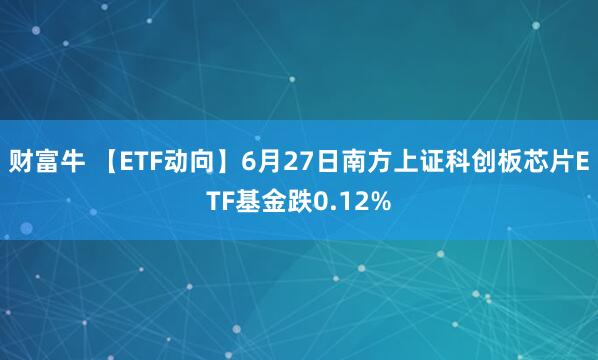 财富牛 【ETF动向】6月27日南方上证科创板芯片ETF基金跌0.12%