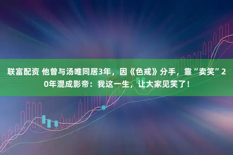 联富配资 他曾与汤唯同居3年，因《色戒》分手，靠“卖笑”20年混成影帝：我这一生，让大家见笑了！