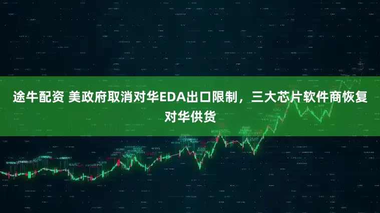 途牛配资 美政府取消对华EDA出口限制，三大芯片软件商恢复对华供货