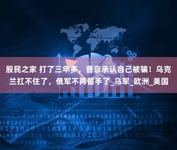 股民之家 打了三年多，普京承认自己被骗！乌克兰扛不住了，俄军不再留手了_乌军_欧洲_美国