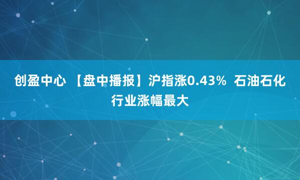 创盈中心 【盘中播报】沪指涨0.43%  石油石化行业涨幅最大
