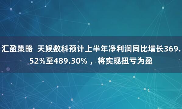 汇盈策略  天娱数科预计上半年净利润同比增长369.52%至489.30% ，将实现扭亏为盈