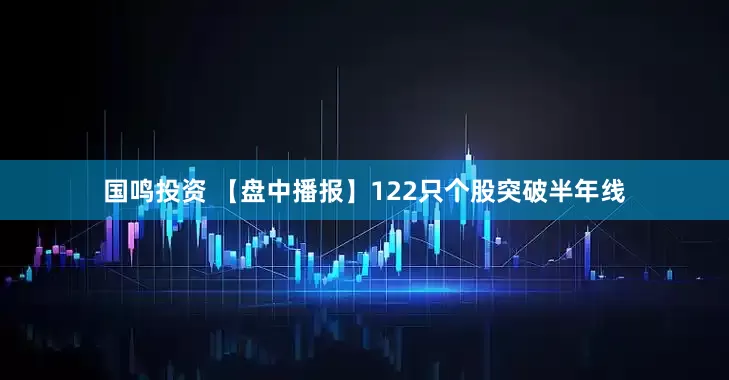 国鸣投资 【盘中播报】122只个股突破半年线