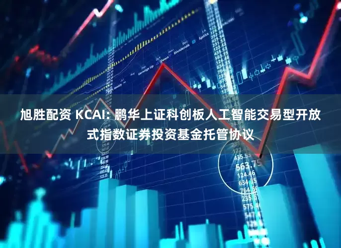 旭胜配资 KCAI: 鹏华上证科创板人工智能交易型开放式指数证券投资基金托管协议