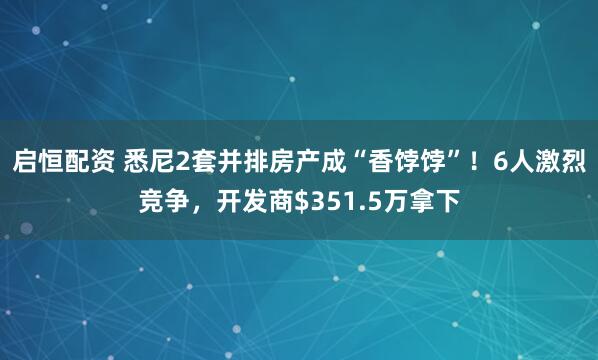启恒配资 悉尼2套并排房产成“香饽饽”！6人激烈竞争，开发商$351.5万拿下