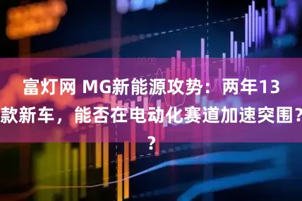 富灯网 MG新能源攻势：两年13款新车，能否在电动化赛道加速突围？