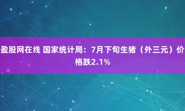 盈股网在线 国家统计局：7月下旬生猪（外三元）价格跌2.1%