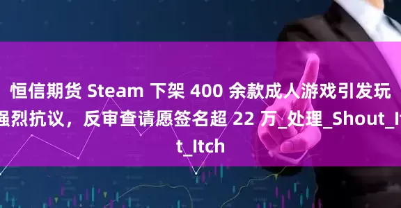 恒信期货 Steam 下架 400 余款成人游戏引发玩家强烈抗议，反审查请愿签名超 22 万_处理_Shout_Itch