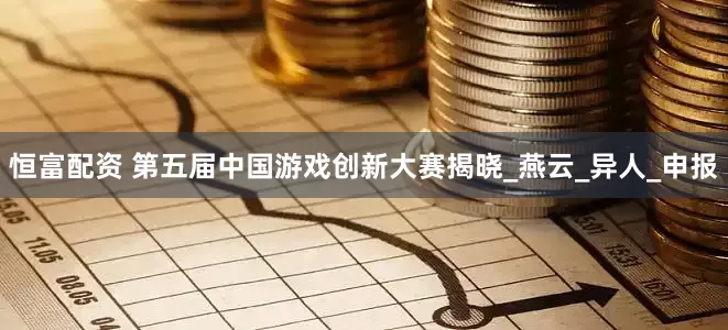 恒富配资 第五届中国游戏创新大赛揭晓_燕云_异人_申报