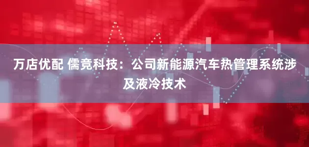 万店优配 儒竞科技：公司新能源汽车热管理系统涉及液冷技术