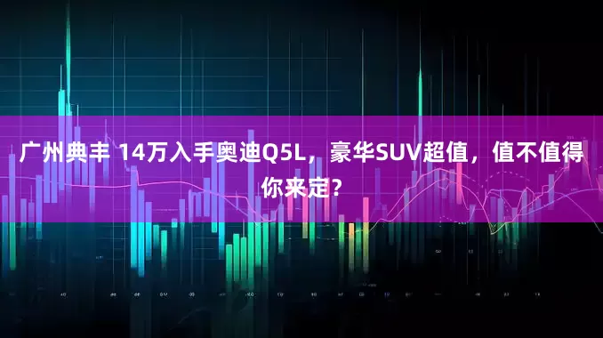广州典丰 14万入手奥迪Q5L，豪华SUV超值，值不值得你来定？