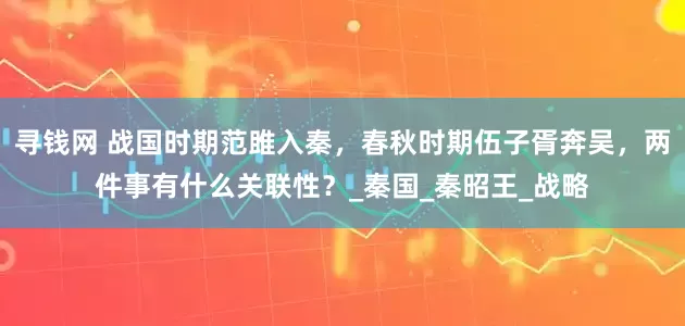 寻钱网 战国时期范雎入秦，春秋时期伍子胥奔吴，两件事有什么关联性？_秦国_秦昭王_战略