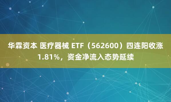 华霖资本 医疗器械 ETF（562600）四连阳收涨1.81%，资金净流入态势延续