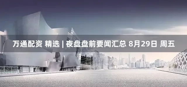 万通配资 精选 | 夜盘盘前要闻汇总 8月29日 周五