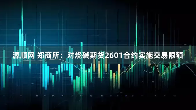 源顺网 郑商所：对烧碱期货2601合约实施交易限额