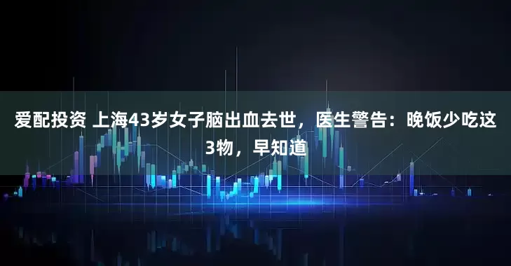 爱配投资 上海43岁女子脑出血去世，医生警告：晚饭少吃这3物，早知道