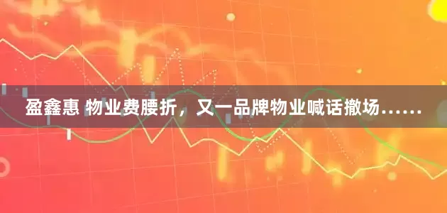 盈鑫惠 物业费腰折，又一品牌物业喊话撤场……