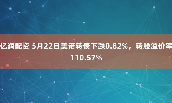 亿润配资 5月22日美诺转债下跌0.82%，转股溢价率110.57%