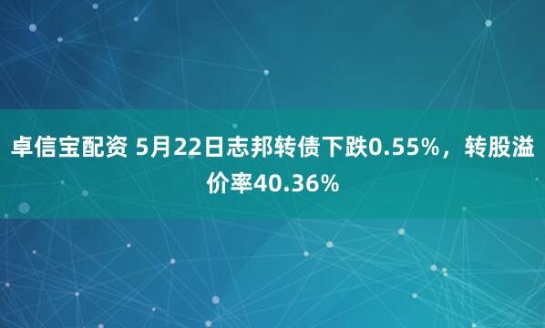 卓信宝配资 5月22日志邦转债下跌0.55%，转股溢价率40.36%