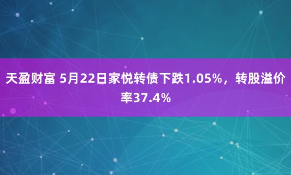 天盈财富 5月22日家悦转债下跌1.05%，转股溢价率37.4%