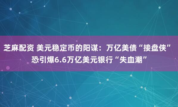 芝麻配资 美元稳定币的阳谋：万亿美债“接盘侠” 恐引爆6.6万亿美元银行“失血潮”