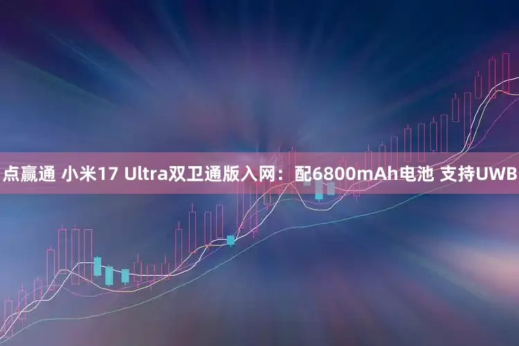 点赢通 小米17 Ultra双卫通版入网：配6800mAh电池 支持UWB