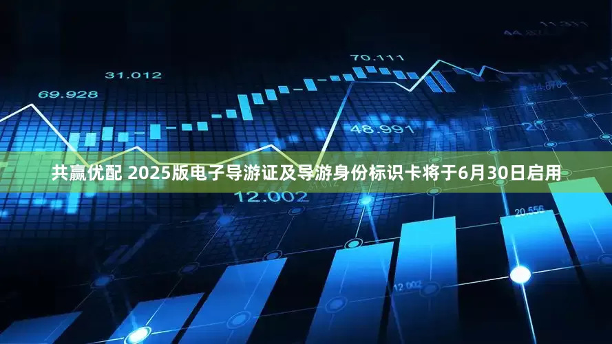 共赢优配 2025版电子导游证及导游身份标识卡将于6月30日启用