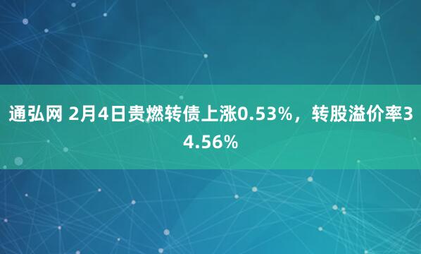 通弘网 2月4日贵燃转债上涨0.53%，转股溢价率34.56%