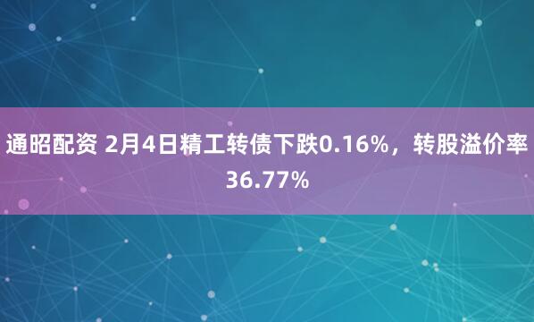 通昭配资 2月4日精工转债下跌0.16%，转股溢价率36.77%