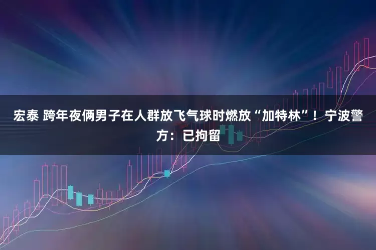 宏泰 跨年夜俩男子在人群放飞气球时燃放“加特林”！宁波警方：已拘留