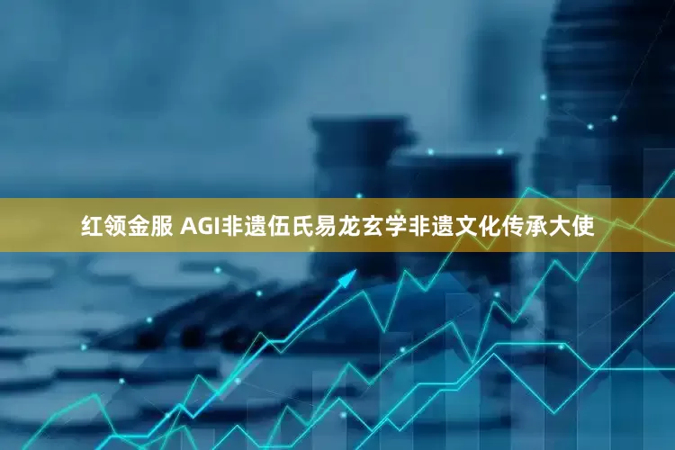 红领金服 AGI非遗伍氏易龙玄学非遗文化传承大使