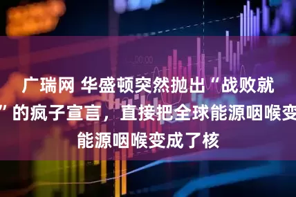 广瑞网 华盛顿突然抛出“战败就爆核弹”的疯子宣言,直接把全球能源咽喉变成了核